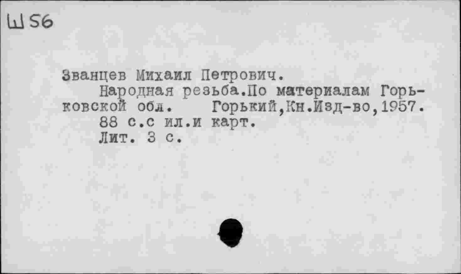 ﻿S6
Званцев Михаил Петрович.
Народная резьба.По материалам Горьковской обл. Горький,Кн.Изд-во,1957. 88 с.с ил.и карт.
Лит. 3 с.